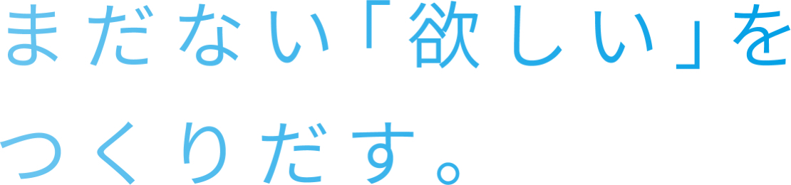 まだない「欲しい」をつくりだす。