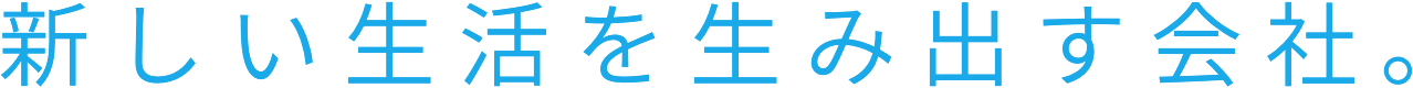 新しい生活を生み出す会社。